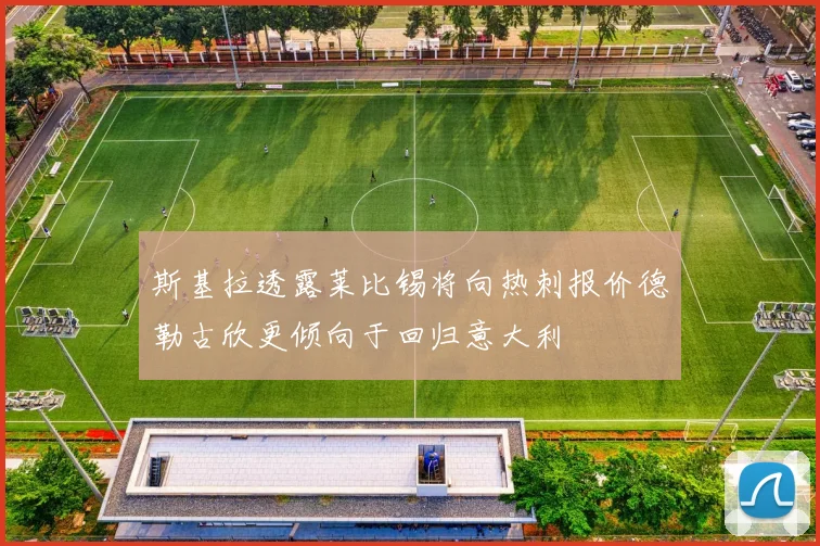 斯基拉透露莱比锡将向热刺报价德勒古欣更倾向于回归意大利
