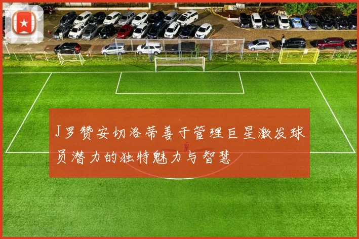J罗赞安切洛蒂善于管理巨星激发球员潜力的独特魅力与智慧
