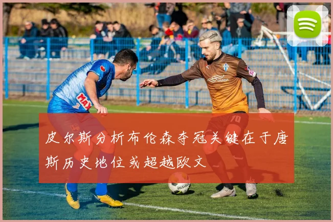 皮尔斯分析布伦森夺冠关键在于唐斯历史地位或超越欧文