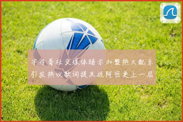 字母哥社交媒体暗示加盟热火配乐引发热议歌词提及迈阿密更上一层楼