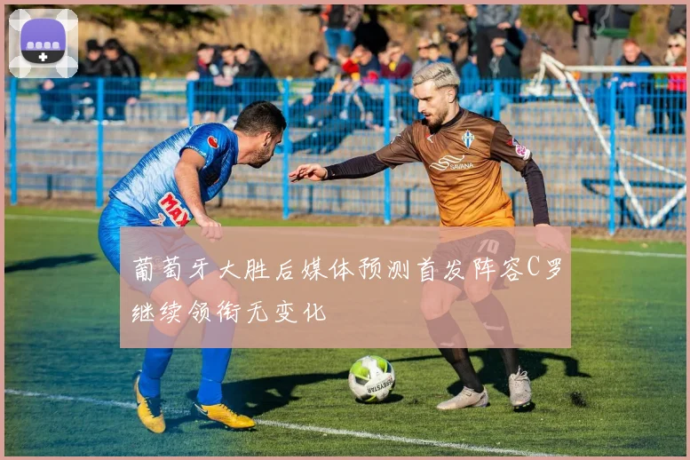 葡萄牙大胜后媒体预测首发阵容C罗继续领衔无变化