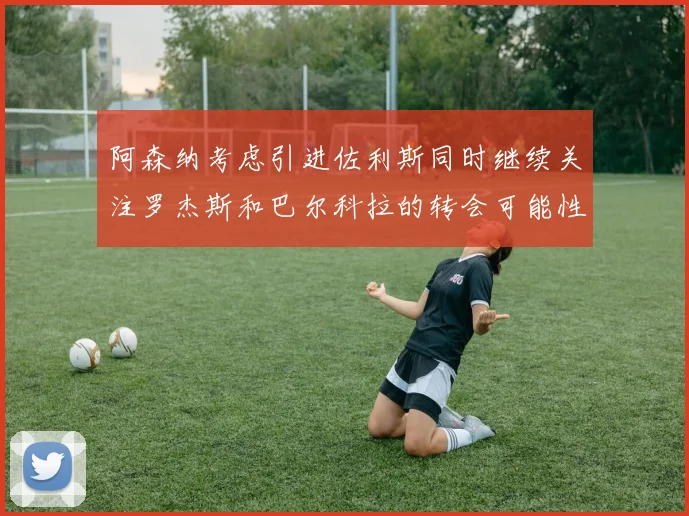阿森纳考虑引进佐利斯同时继续关注罗杰斯和巴尔科拉的转会可能性