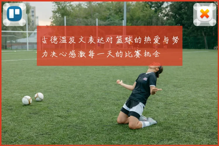 古德温发文表达对篮球的热爱与努力决心感激每一天的比赛机会