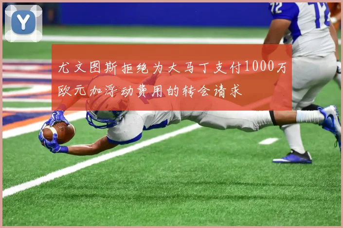 尤文图斯拒绝为大马丁支付1000万欧元加浮动费用的转会请求