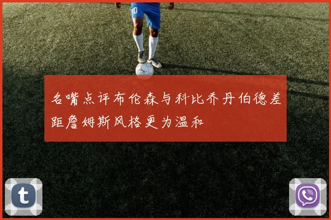 名嘴点评布伦森与科比乔丹伯德差距詹姆斯风格更为温和