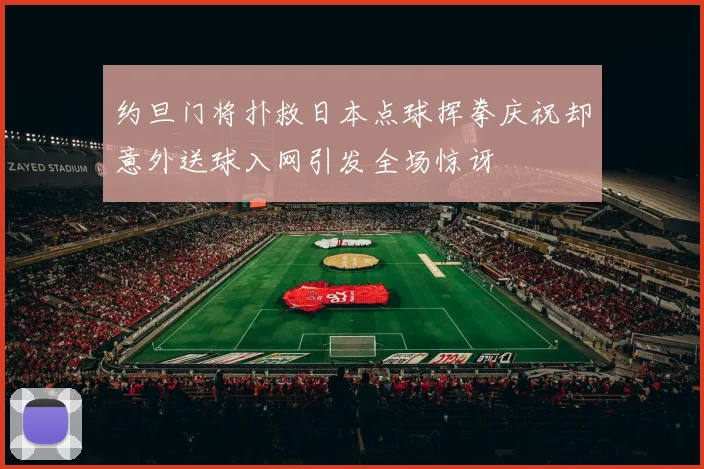 约旦门将扑救日本点球挥拳庆祝却意外送球入网引发全场惊讶