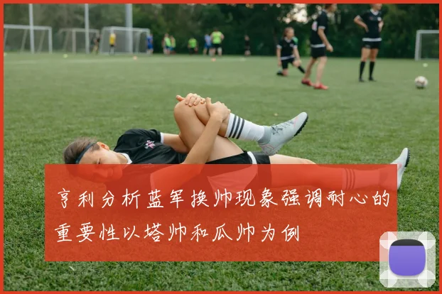 亨利分析蓝军换帅现象强调耐心的重要性以塔帅和瓜帅为例