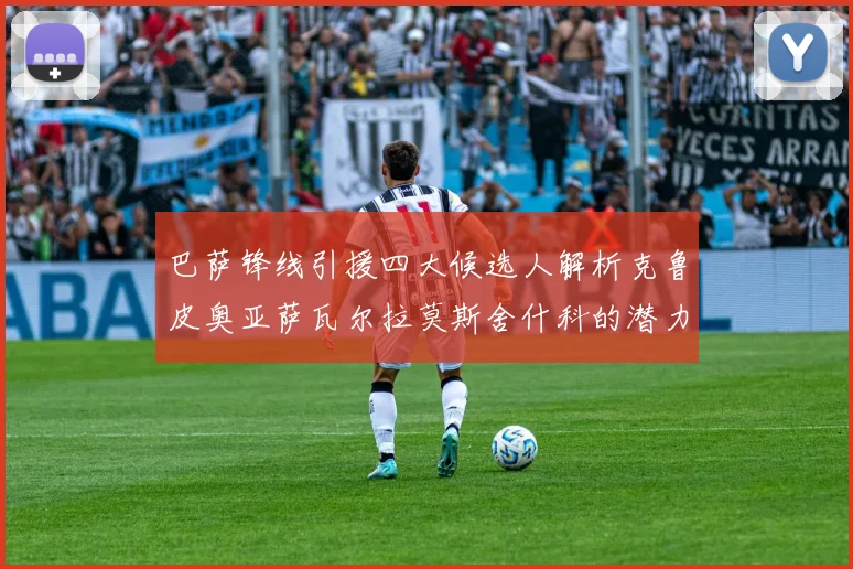 巴萨锋线引援四大候选人解析克鲁皮奥亚萨瓦尔拉莫斯舍什科的潜力与前景