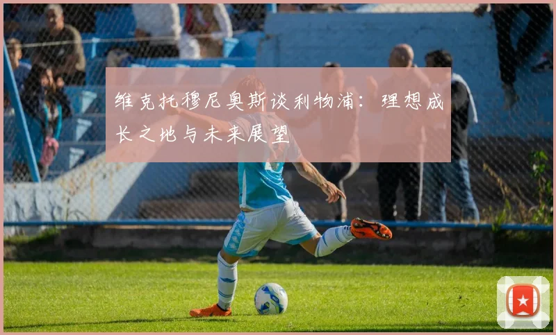 维克托穆尼奥斯谈利物浦：理想成长之地与未来展望