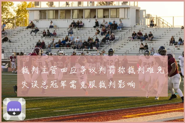 裁判主管回应争议判罚称裁判难免失误总冠军需克服裁判影响