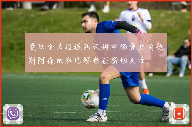 曼联全力追逐西汉姆中场费尔南德斯阿森纳和巴黎也在密切关注