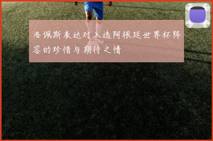 洛佩斯表达对入选阿根廷世界杯阵容的珍惜与期待之情