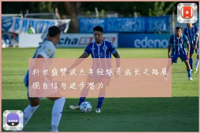 科尔盛赞波杰年轻球员成长之路展现自信与进步潜力