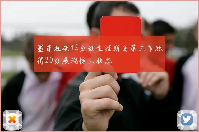 墨菲狂砍42分创生涯新高第三节独得20分展现惊人状态