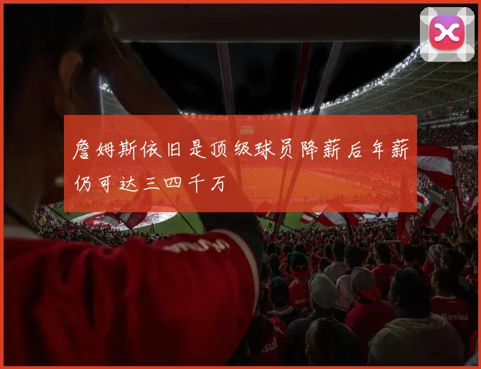 詹姆斯依旧是顶级球员降薪后年薪仍可达三四千万