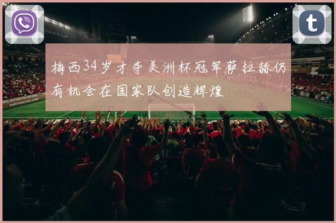 梅西34岁才夺美洲杯冠军萨拉赫仍有机会在国家队创造辉煌