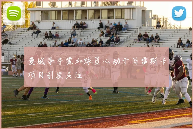 曼城争夺蒙加球员心动于马雷斯卡项目引发关注