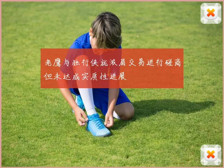 老鹰与独行侠就浓眉交易进行磋商但未达成实质性进展