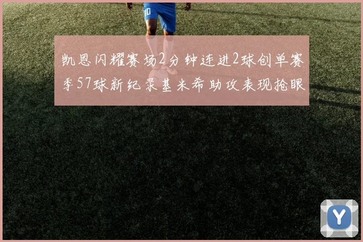 凯恩闪耀赛场2分钟连进2球创单赛季57球新纪录基米希助攻表现抢眼