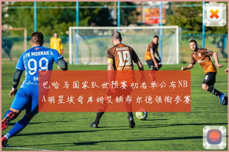 巴哈马国家队世预赛初名单公布NBA明星埃奇库姆艾顿希尔德领衔参赛阵容