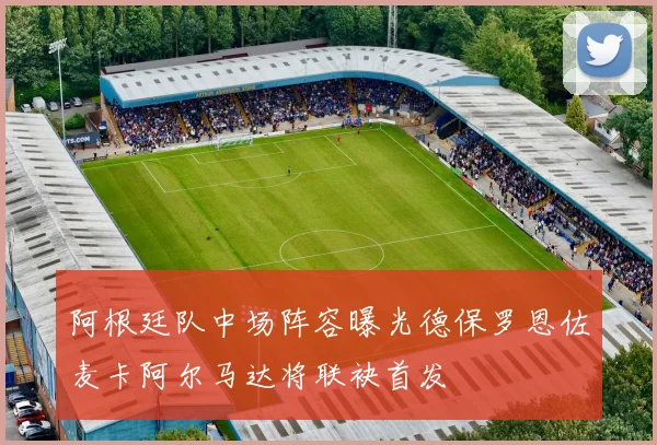 阿根廷队中场阵容曝光德保罗恩佐麦卡阿尔马达将联袂首发