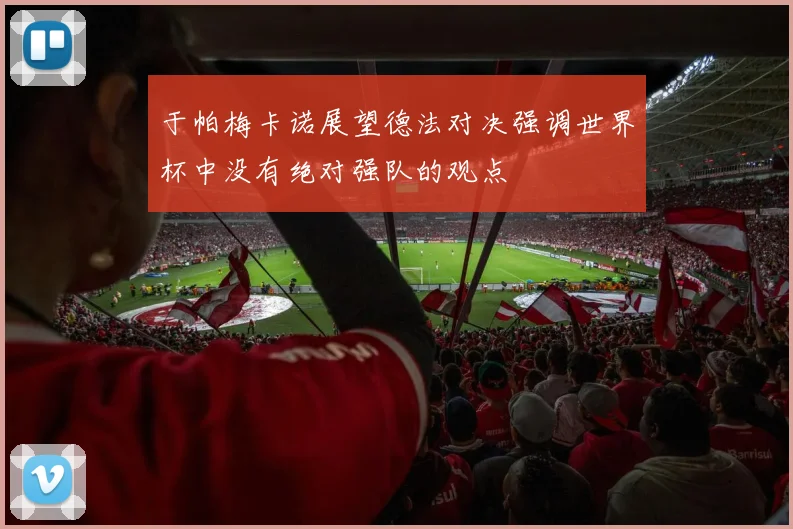 于帕梅卡诺展望德法对决强调世界杯中没有绝对强队的观点