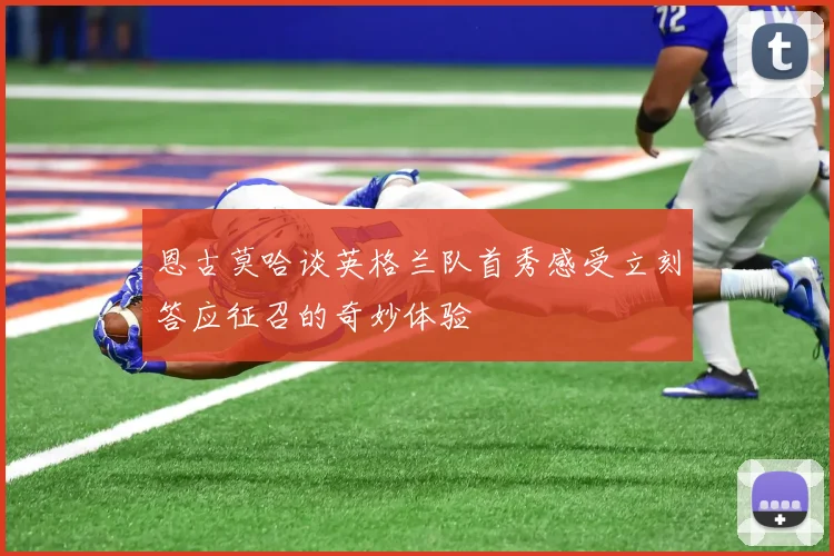 恩古莫哈谈英格兰队首秀感受立刻答应征召的奇妙体验