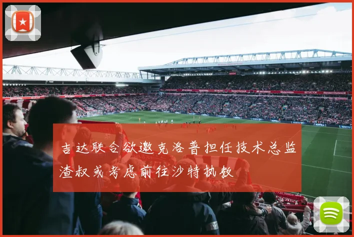 吉达联合欲邀克洛普担任技术总监渣叔或考虑前往沙特执教