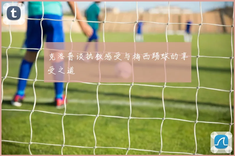 克洛普谈执教感受与梅西踢球的享受之道