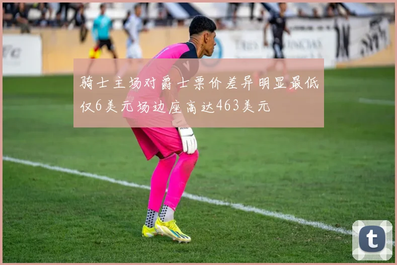骑士主场对爵士票价差异明显最低仅6美元场边座高达463美元