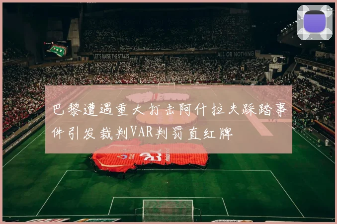 巴黎遭遇重大打击阿什拉夫踩踏事件引发裁判VAR判罚直红牌