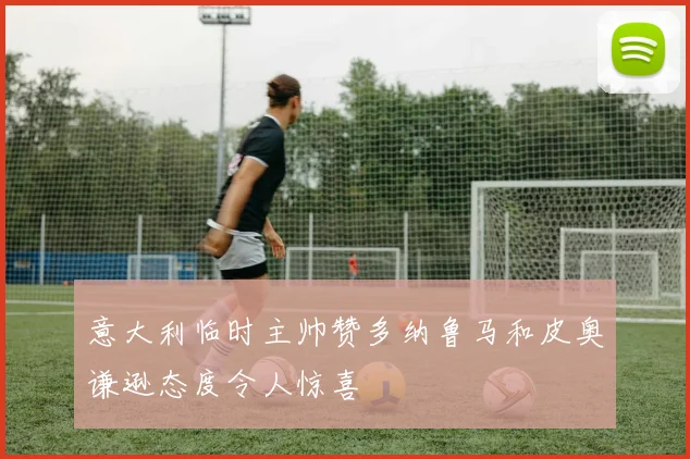 意大利临时主帅赞多纳鲁马和皮奥谦逊态度令人惊喜