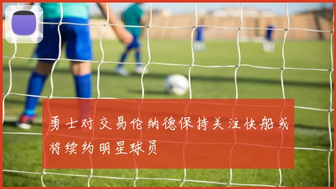 勇士对交易伦纳德保持关注快船或将续约明星球员