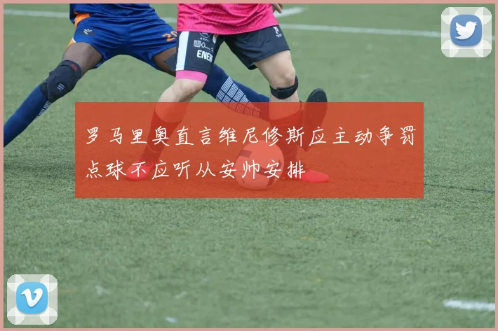 罗马里奥直言维尼修斯应主动争罚点球不应听从安帅安排