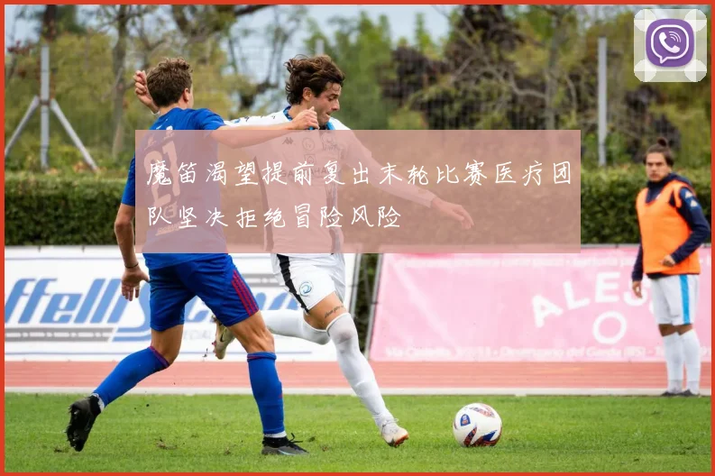 魔笛渴望提前复出末轮比赛医疗团队坚决拒绝冒险风险