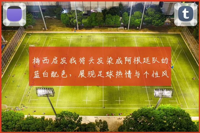 梅西启发我将头发染成阿根廷队的蓝白配色，展现足球热情与个性风采