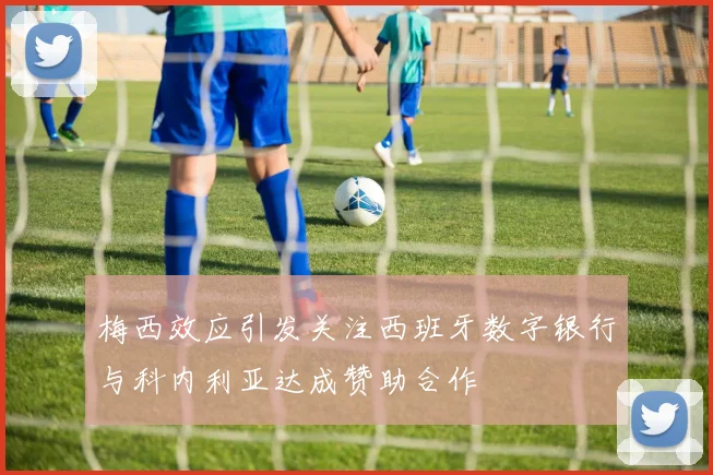 梅西效应引发关注西班牙数字银行与科内利亚达成赞助合作